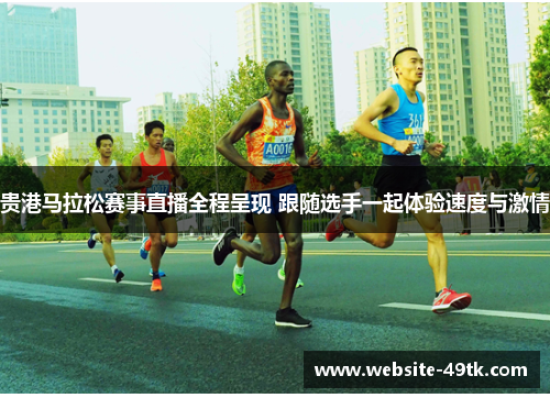 贵港马拉松赛事直播全程呈现 跟随选手一起体验速度与激情